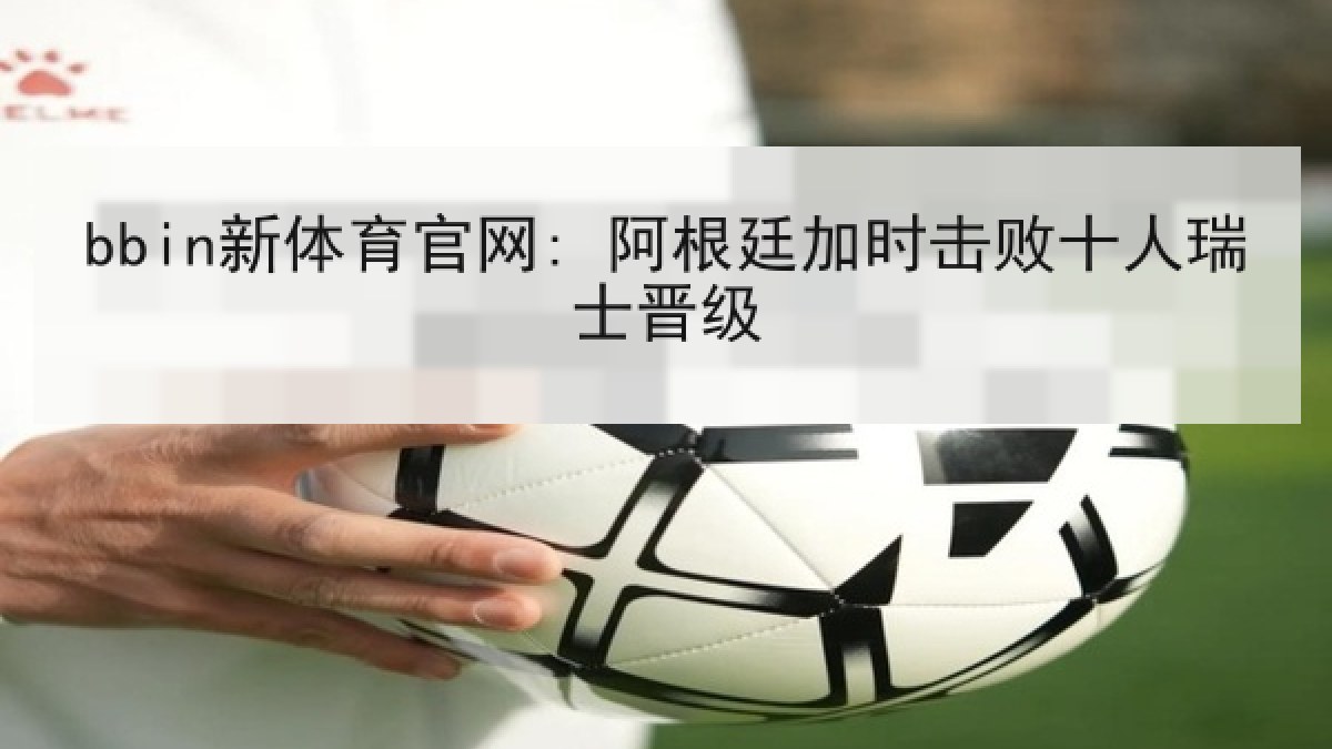 bbin新体育官网: 阿根廷加时击败十人瑞士晋级 bbin新体育官网: 阿根廷加时击败十人瑞士晋级
