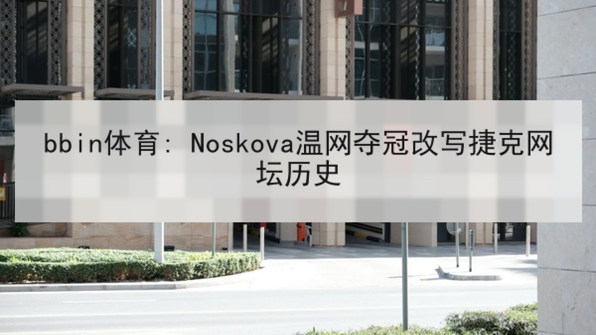 bbin体育: Noskova温网夺冠改写捷克网坛历史 bbin体育: Noskova温网夺冠改写捷克网坛历史
